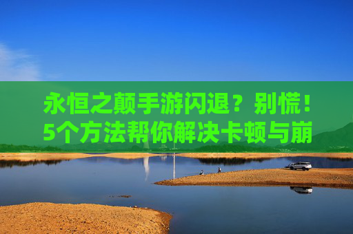 永恒之颠手游闪退?别慌!5个方法帮你解决卡顿与崩溃问题
