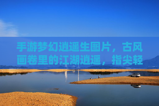 手游梦幻逍遥生图片，古风画卷里的江湖逍遥，指尖轻点间的梦幻人生