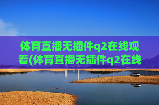 体育直播无插件q2在线观看(体育直播无插件q2在线观看视频)