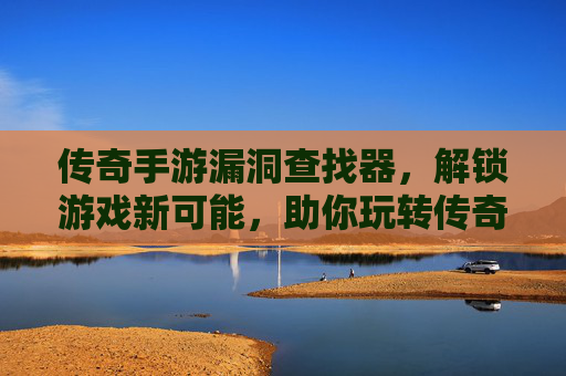 传奇手游漏洞查找器,解锁游戏新可能,助你玩转传奇世界