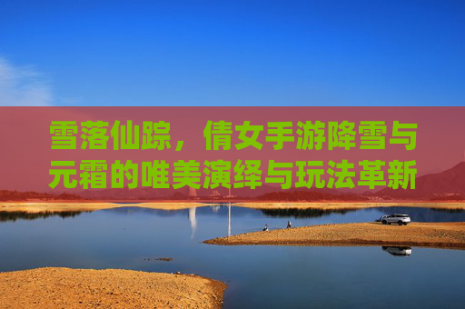 雪落仙踪,倩女手游降雪与元霜的唯美演绎与玩法革新