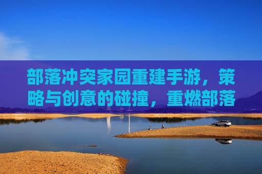 部落冲突家园重建手游,策略与创意的碰撞,重燃部落复兴梦想