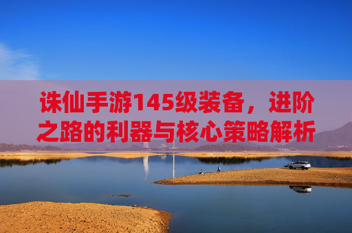 诛仙手游145级装备，进阶之路的利器与核心策略解析