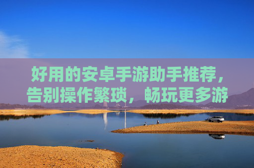 好用的安卓手游助手推荐，告别操作繁琐，畅玩更多游戏乐趣，高效安卓手游助手推荐，告别操作繁琐，畅享更多游戏乐趣
