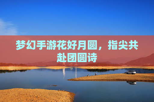 梦幻手游花好月圆，指尖共赴团圆诗