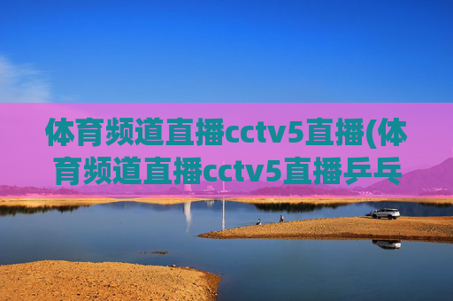 体育频道直播cctv5直播(体育频道直播cctv5直播乒乓球比赛)