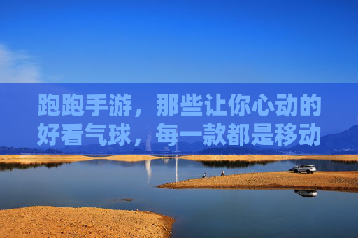 跑跑手游,那些让你心动的好看气球,每一款都是移动的风景!跑跑手游里的心动气球,每一款都是移动的风景