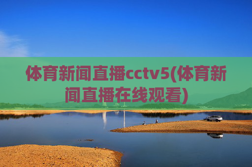 体育新闻直播cctv5(体育新闻直播在线观看)
