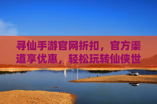 寻仙手游官网折扣,官方渠道享优惠,轻松玩转仙侠世界