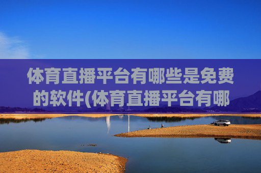 体育直播平台有哪些是免费的软件(体育直播平台有哪些是免费的软件啊)