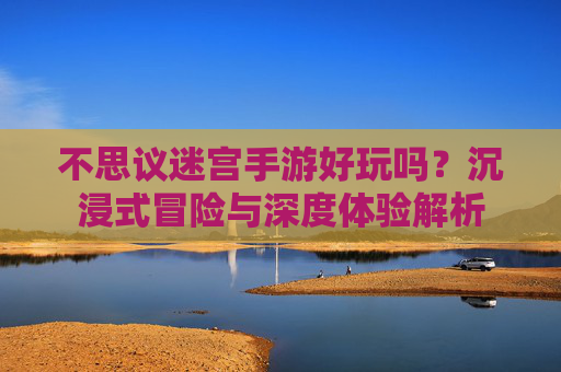 不思议迷宫手游好玩吗?沉浸式冒险与深度体验解析