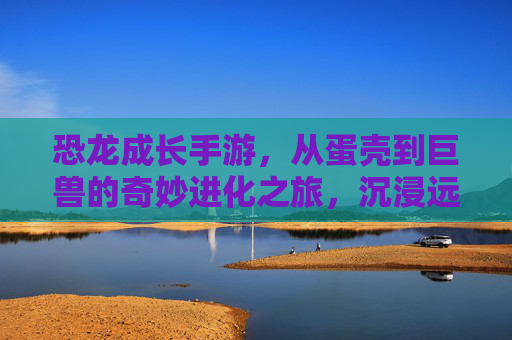 恐龙成长手游,从蛋壳到巨兽的奇妙进化之旅,沉浸远古生态的乐趣