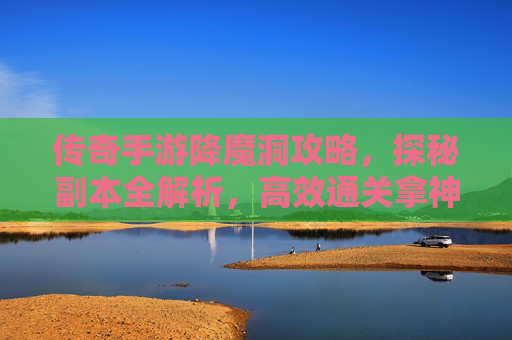 传奇手游降魔洞攻略,探秘副本全解析,高效通关拿神装