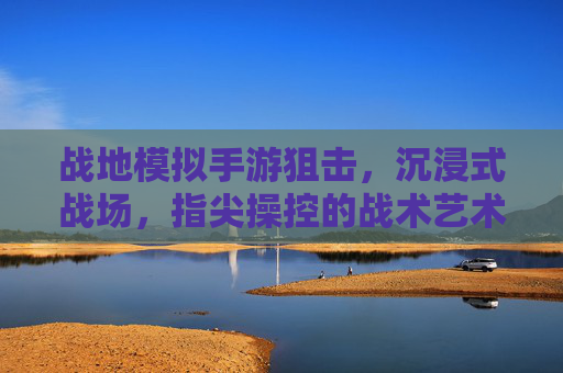 战地模拟手游狙击,沉浸式战场,指尖操控的战术艺术