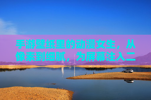 手游壁纸里的动漫女生,从像素到细腻,为屏幕注入二次元浪漫