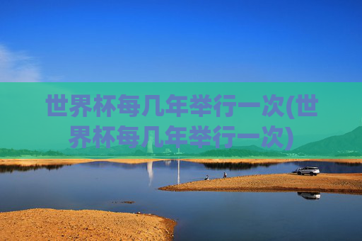 世界杯每几年举行一次(世界杯每几年举行一次)