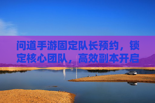问道手游固定队长预约,锁定核心团队,高效副本开启新篇章