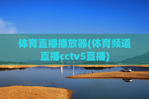体育直播播放器(体育频道直播cctv5直播)