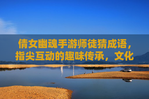 倩女幽魂手游师徒猜成语,指尖互动的趣味传承,文化游戏的创新体验