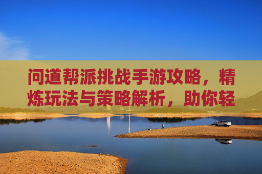 问道帮派挑战手游攻略，精炼玩法与策略解析，助你轻松通关！问道帮派挑战手游攻略，精炼玩法与策略解析，助你轻松通关！