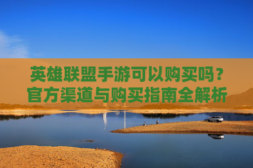 英雄联盟手游可以购买吗？官方渠道与购买指南全解析