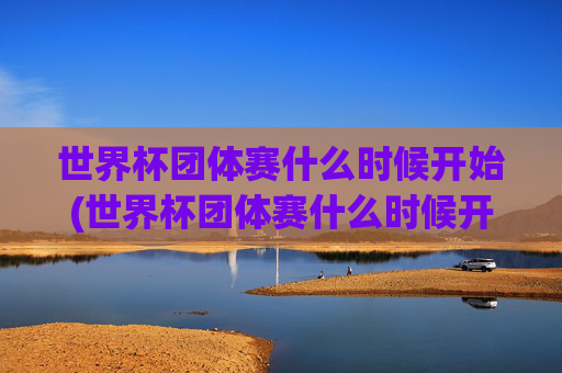 世界杯团体赛什么时候开始(世界杯团体赛什么时候开始比赛)