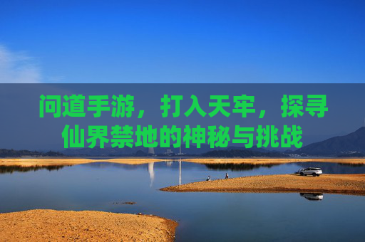 问道手游，打入天牢，探寻仙界禁地的神秘与挑战