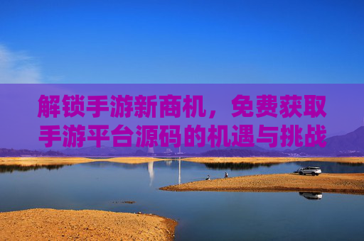 解锁手游新商机,免费获取手游平台源码的机遇与挑战