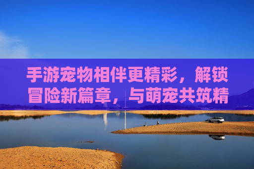 手游宠物相伴更精彩,解锁冒险新篇章,与萌宠共筑精彩游戏世界,手游宠物相伴更精彩,解锁冒险新篇章,与萌宠共筑精彩游戏世界