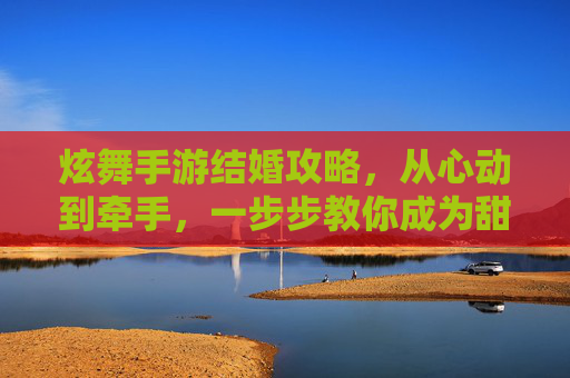 炫舞手游结婚攻略,从心动到牵手,一步步教你成为甜蜜情侣