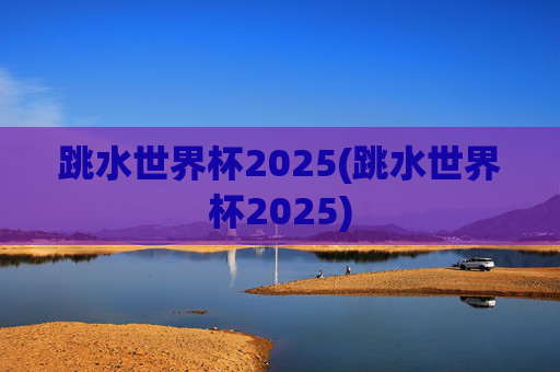 跳水世界杯2025(跳水世界杯2025)