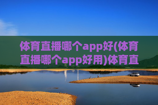 体育直播哪个app好(体育直播哪个app好用)体育直播哪个app好(体育直播哪个app好用)