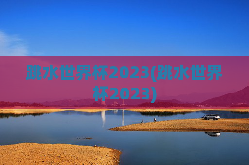 跳水世界杯2023(跳水世界杯2023)