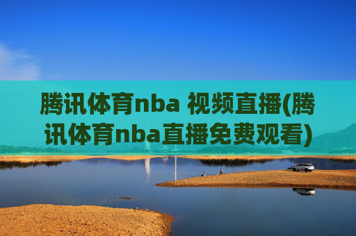 腾讯体育nba 视频直播(腾讯体育nba直播免费观看)腾讯体育NBA视频直播(免费观看NBA直播)