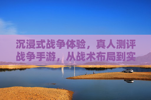 沉浸式战争体验,真人测评战争手游,从战术布局到实时策略的深度解析