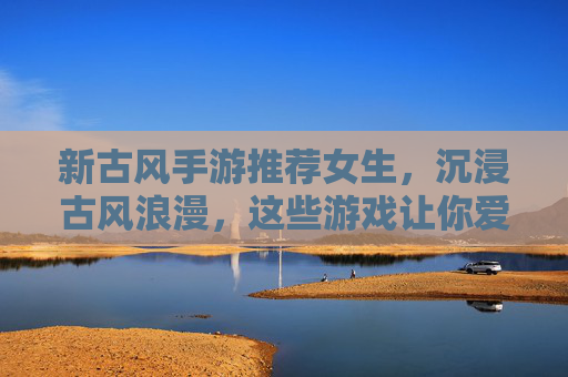 新古风手游推荐女生,沉浸古风浪漫,这些游戏让你爱不释手