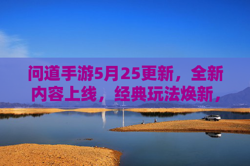 问道手游5月25更新,全新内容上线,经典玩法焕新,玩家期待值拉满!