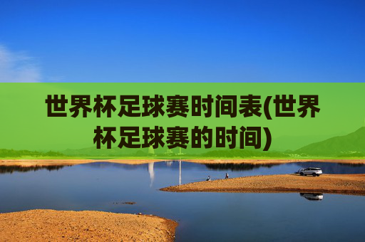 世界杯足球赛时间表(世界杯足球赛的时间)