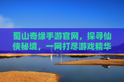 蜀山奇缘手游官网，探寻仙侠秘境，一网打尽游戏精华与玩法秘籍