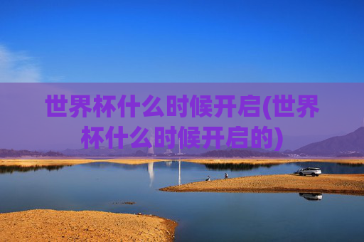 世界杯什么时候开启(世界杯什么时候开启的)