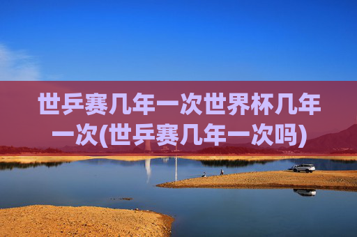 世乒赛几年一次世界杯几年一次(世乒赛几年一次吗)