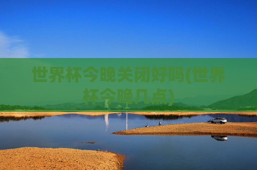 世界杯今晚关闭好吗(世界杯今晚几点)