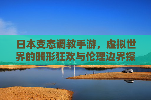 日本变态调教手游,虚拟世界的畸形狂欢与伦理边界探析