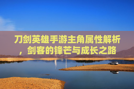 刀剑英雄手游主角属性解析,剑客的锋芒与成长之路