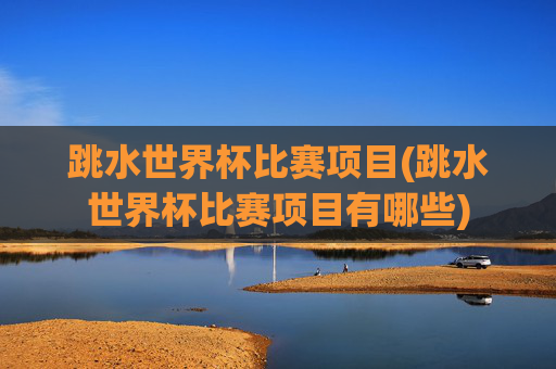 跳水世界杯比赛项目(跳水世界杯比赛项目有哪些)