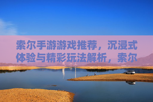 索尔手游游戏推荐,沉浸式体验与精彩玩法解析,索尔手游推荐,沉浸式体验与精彩玩法解析