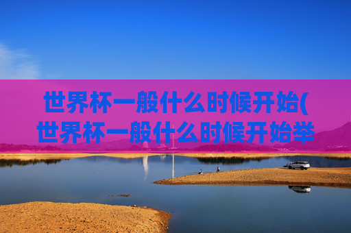 世界杯一般什么时候开始(世界杯一般什么时候开始举办)