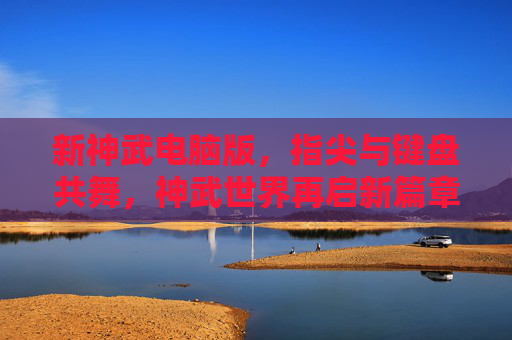 新神武电脑版,指尖与键盘共舞,神武世界再启新篇章