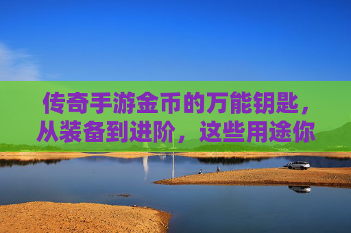 传奇手游金币的万能钥匙，从装备到进阶，这些用途你都知道吗？