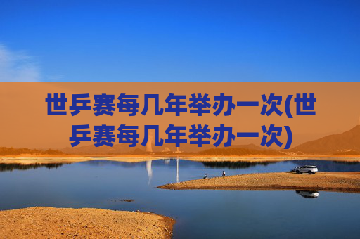 世乒赛每几年举办一次(世乒赛每几年举办一次)